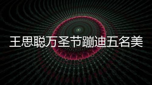 蹦迪镖别相伴人拍 叮美女嘱保王思五名拦路圣节摄聪万